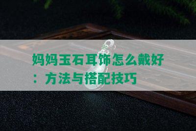 妈妈玉石耳饰怎么戴好：方法与搭配技巧