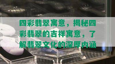 四彩翡翠寓意，揭秘四彩翡翠的吉祥寓意，了解翡翠文化的深厚内涵