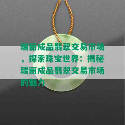 瑞丽成品翡翠交易市场，探索珠宝世界：揭秘瑞丽成品翡翠交易市场的魅力