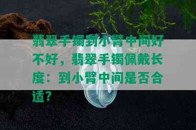 翡翠手镯到小臂中间好不好，翡翠手镯佩戴长度：到小臂中间是否合适？