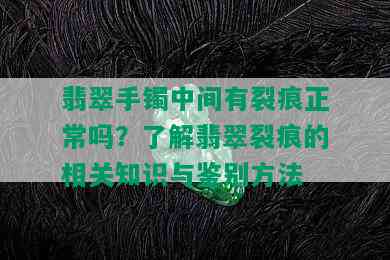 翡翠手镯中间有裂痕正常吗？了解翡翠裂痕的相关知识与鉴别方法