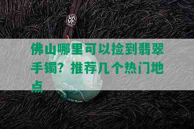 佛山哪里可以捡到翡翠手镯？推荐几个热门地点