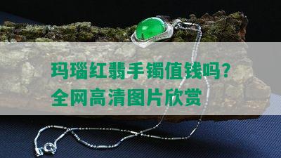 玛瑙红翡手镯值钱吗？全网高清图片欣赏