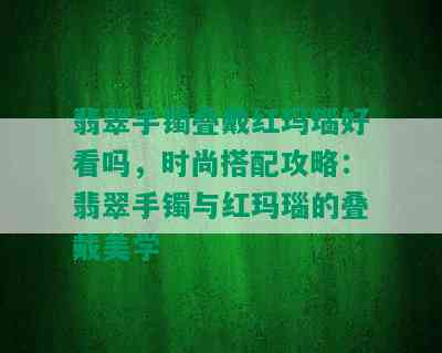 翡翠手镯叠戴红玛瑙好看吗，时尚搭配攻略：翡翠手镯与红玛瑙的叠戴美学