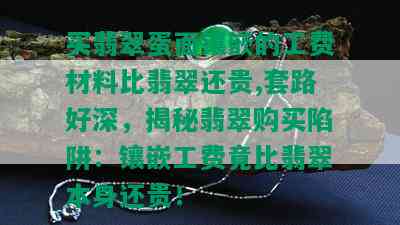 买翡翠蛋面镶嵌的工费材料比翡翠还贵,套路好深，揭秘翡翠购买陷阱：镶嵌工费竟比翡翠本身还贵！