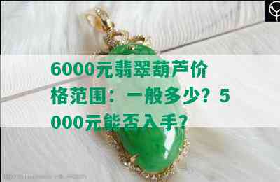 6000元翡翠葫芦价格范围：一般多少？5000元能否入手？