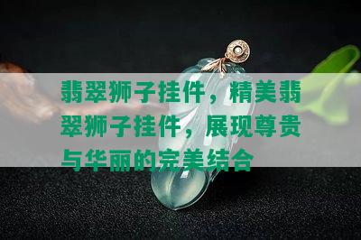 翡翠狮子挂件，精美翡翠狮子挂件，展现尊贵与华丽的完美结合