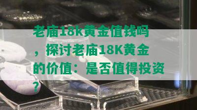 老庙18k黄金值钱吗，探讨老庙18K黄金的价值：是否值得投资？