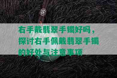 右手戴翡翠手镯好吗，探讨右手佩戴翡翠手镯的好处与注意事项