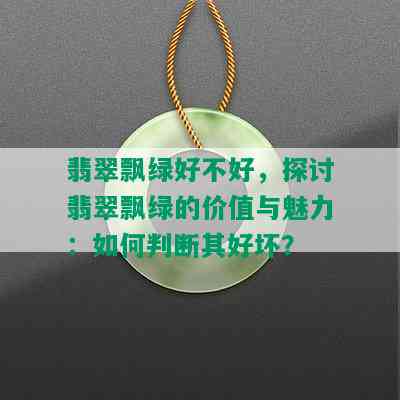 翡翠飘绿好不好，探讨翡翠飘绿的价值与魅力：如何判断其好坏？