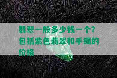 翡翠一般多少钱一个？包括紫色翡翠和手镯的价格