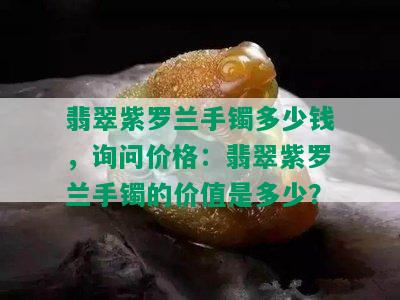 翡翠紫罗兰手镯多少钱，询问价格：翡翠紫罗兰手镯的价值是多少？