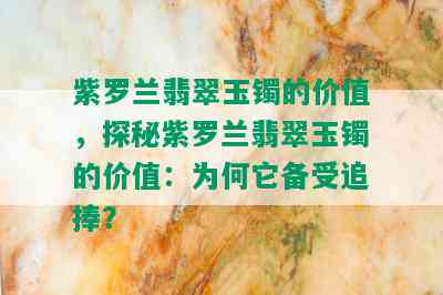 紫罗兰翡翠玉镯的价值，探秘紫罗兰翡翠玉镯的价值：为何它备受追捧？