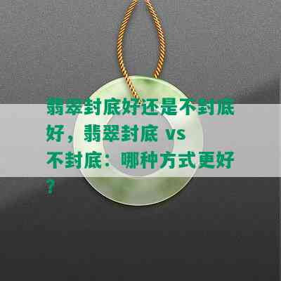 翡翠封底好还是不封底好，翡翠封底 vs 不封底：哪种方式更好？