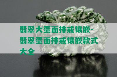 翡翠大蛋面排戒镶嵌-翡翠蛋面排戒镶嵌款式大全