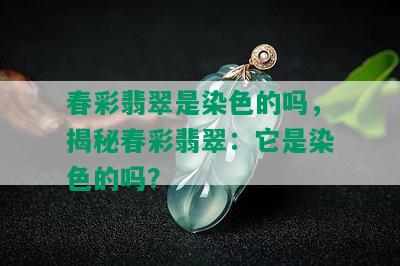 春彩翡翠是染色的吗，揭秘春彩翡翠：它是染色的吗？