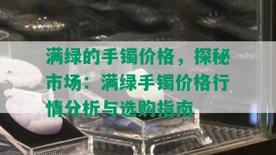 满绿的手镯价格，探秘市场：满绿手镯价格行情分析与选购指南