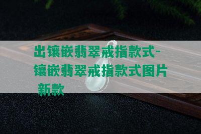 出镶嵌翡翠戒指款式-镶嵌翡翠戒指款式图片 新款