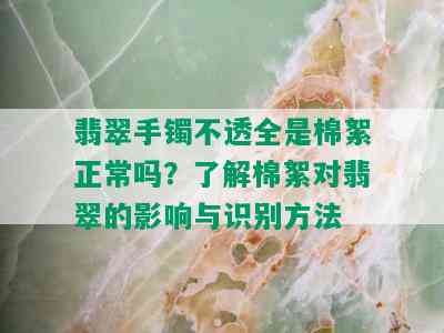 翡翠手镯不透全是棉絮正常吗？了解棉絮对翡翠的影响与识别方法