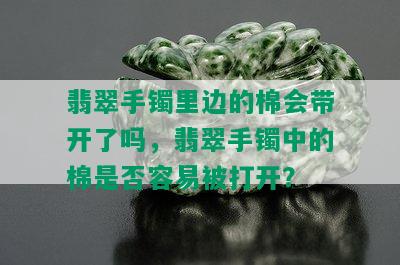 翡翠手镯里边的棉会带开了吗，翡翠手镯中的棉是否容易被打开？