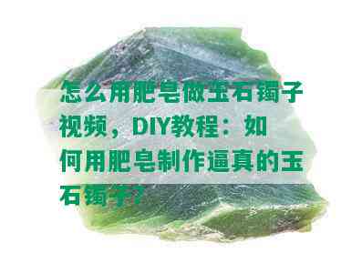 怎么用肥皂做玉石镯子视频，DIY教程：如何用肥皂制作逼真的玉石镯子？