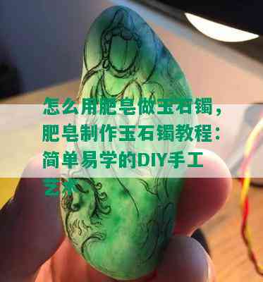 怎么用肥皂做玉石镯，肥皂制作玉石镯教程：简单易学的DIY手工艺术