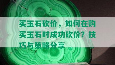 买玉石砍价，如何在购买玉石时成功砍价？技巧与策略分享