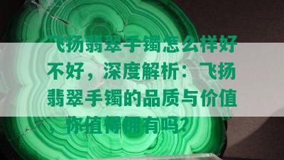 飞扬翡翠手镯怎么样好不好，深度解析：飞扬翡翠手镯的品质与价值，你值得拥有吗？