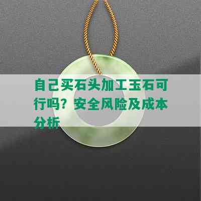 自己买石头加工玉石可行吗？安全风险及成本分析