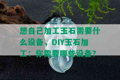 想自己加工玉石需要什么设备，DIY玉石加工：你需要哪些设备？