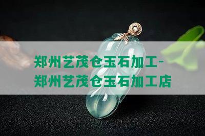 郑州艺茂仓玉石加工-郑州艺茂仓玉石加工店