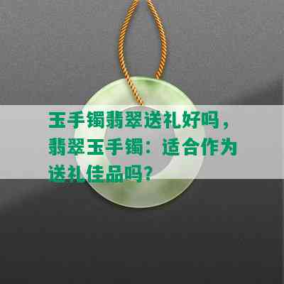 玉手镯翡翠送礼好吗，翡翠玉手镯：适合作为送礼佳品吗？