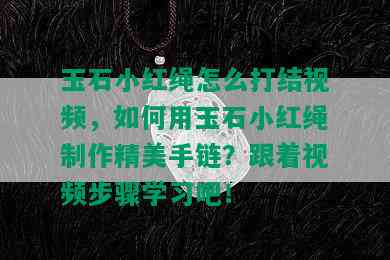 玉石小红绳怎么打结视频，如何用玉石小红绳制作精美手链？跟着视频步骤学习吧！