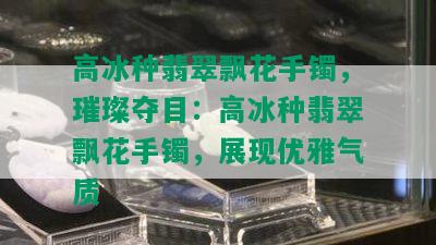 高冰种翡翠飘花手镯，璀璨夺目：高冰种翡翠飘花手镯，展现优雅气质