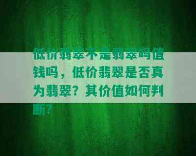 低价翡翠不是翡翠吗值钱吗，低价翡翠是否真为翡翠？其价值如何判断？