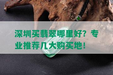 深圳买翡翠哪里好？专业推荐几大购买地！