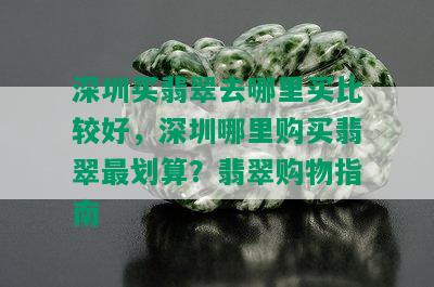 深圳买翡翠去哪里买比较好，深圳哪里购买翡翠最划算？翡翠购物指南