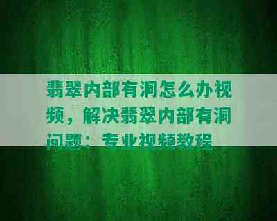 翡翠内部有洞怎么办视频，解决翡翠内部有洞问题：专业视频教程