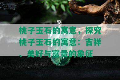 桃子玉石的寓意，探究桃子玉石的寓意：吉祥、美好与富贵的象征