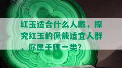 红玉适合什么人戴，探究红玉的佩戴适宜人群，你属于哪一类？