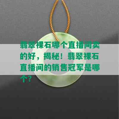 翡翠裸石哪个直播间卖的好，揭秘！翡翠裸石直播间的销售冠军是哪个？