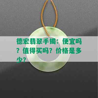 德宏翡翠手镯：便宜吗？值得买吗？价格是多少？