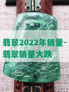 翡翠2022年销量-翡翠销量大跌