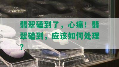 翡翠磕到了，心痛！翡翠磕到，应该如何处理？