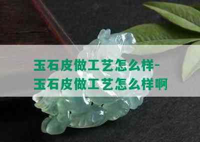 玉石皮做工艺怎么样-玉石皮做工艺怎么样啊