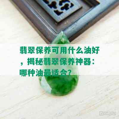 翡翠保养可用什么油好，揭秘翡翠保养神器：哪种油最适合？