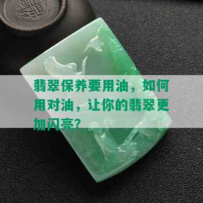 翡翠保养要用油，如何用对油，让你的翡翠更加闪亮？