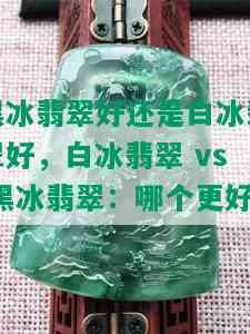 黑冰翡翠好还是白冰翡翠好，白冰翡翠 vs 黑冰翡翠：哪个更好？