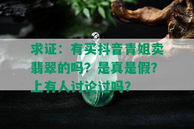 求证：有买抖音青姐卖翡翠的吗？是真是假？上有人讨论过吗？