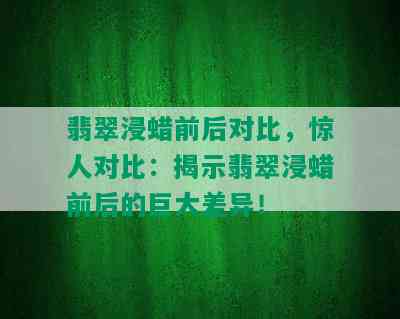 翡翠浸蜡前后对比，惊人对比：揭示翡翠浸蜡前后的巨大差异！